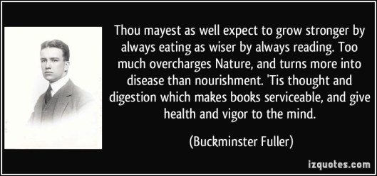 quote-thou-mayest-as-well-expect-to-grow-stronger-by-always-eating-as-wiser-by-always-reading-too-much-buckminster-fuller-342962