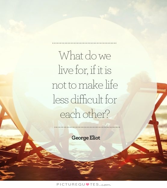 what-do-we-live-for-if-it-is-not-to-make-life-less-difficult-to-each-other-quote-1