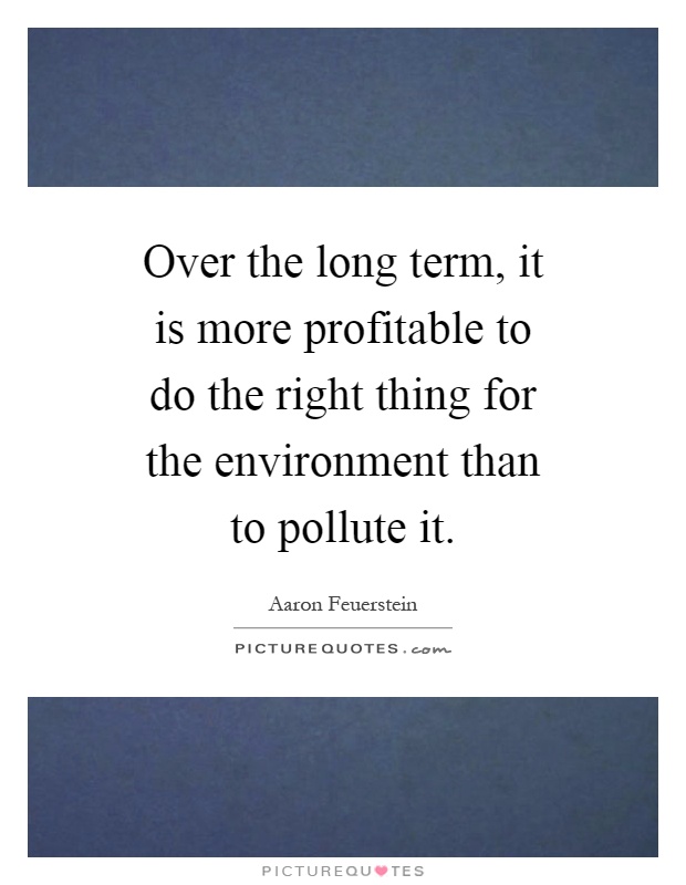 over-the-long-term-it-is-more-profitable-to-do-the-right-thing-for-the-environment-than-to-pollute-quote-1