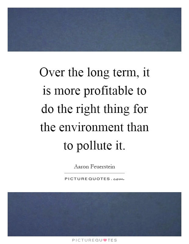 over-the-long-term-it-is-more-profitable-to-do-the-right-thing-for-the-environment-than-to-pollute-quote-1